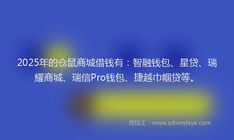 2025年的仓鼠商城借钱有：智融钱包、星贷、瑞耀商城、瑞信Pro钱包、捷越巾帼贷等。