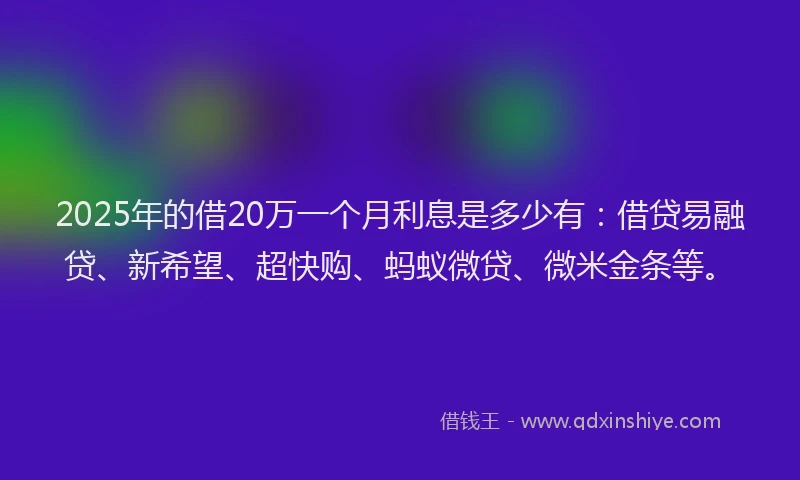 2025年的借20万一个月利息是多少有：借贷易融贷、新希望、超快购、蚂蚁微贷、微米金条等。
