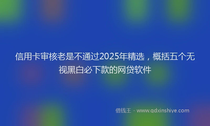 信用卡审核老是不通过2025年精选，概括五个无视黑白必下款的网贷软件
