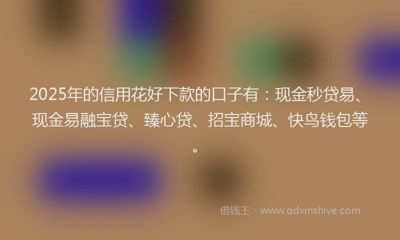 2025年的信用花好下款的口子有：现金秒贷易、现金易融宝贷、臻心贷、招宝商城、快鸟钱包等。