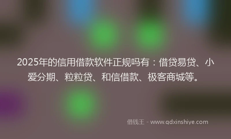 2025年的信用借款软件正规吗有：借贷易贷、小爱分期、粒粒贷、和信借款、极客商城等。