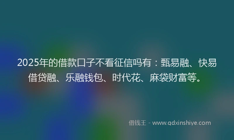 2025年的借款口子不看征信吗有：甄易融、快易借贷融、乐融钱包、时代花、麻袋财富等。