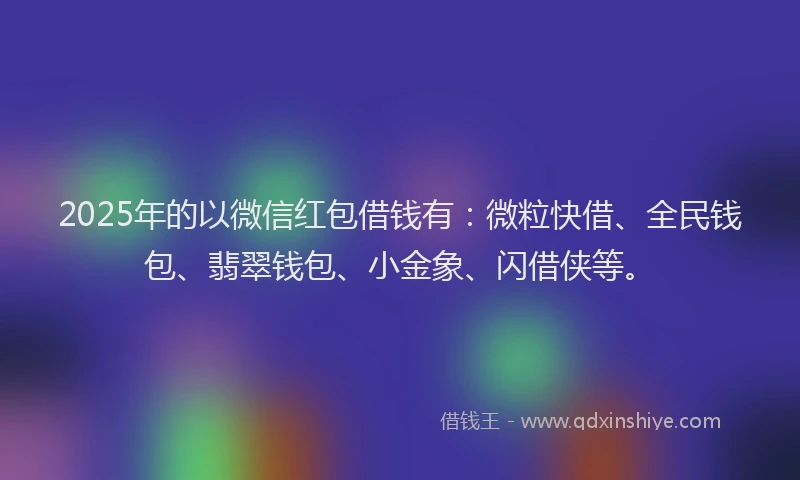2025年的以微信红包借钱有：微粒快借、全民钱包、翡翠钱包、小金象、闪借侠等。