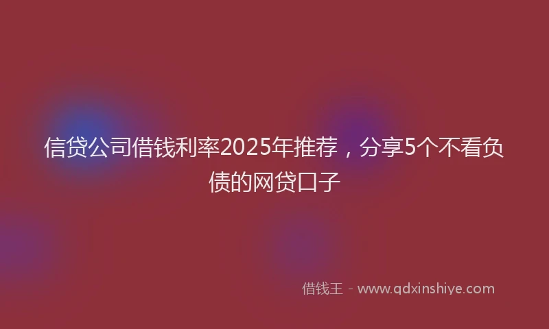 信贷公司借钱利率2025年推荐，分享5个不看负债的网贷口子
