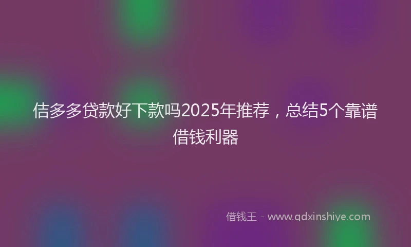 佶多多贷款好下款吗2025年推荐，总结5个靠谱借钱利器