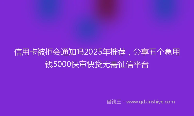 信用卡被拒会通知吗2025年推荐，分享五个急用钱5000快审快贷无需征信平台