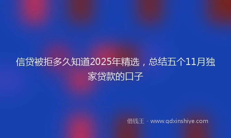 信贷被拒多久知道2025年精选，总结五个11月独家贷款的口子