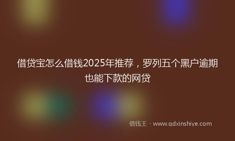 借贷宝怎么借钱2025年推荐，罗列五个黑户逾期也能下款的网贷