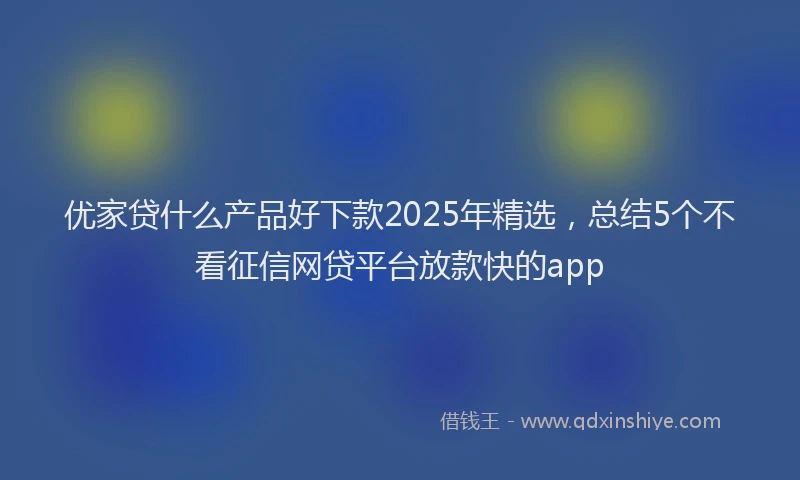 优家贷什么产品好下款2025年精选，总结5个不看征信网贷平台放款快的app
