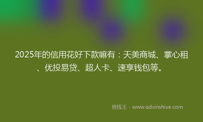 2025年的信用花好下款嘛有：天美商城、掌心租、优投易贷、超人卡、速享钱包等。