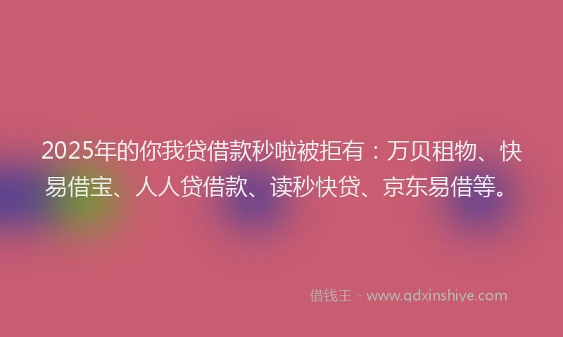 2025年的你我贷借款秒啦被拒有：万贝租物、快易借宝、人人贷借款、读秒快贷、京东易借等。