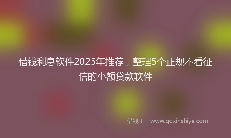 借钱利息软件2025年推荐，整理5个正规不看征信的小额贷款软件