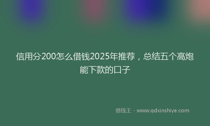 信用分200怎么借钱2025年推荐，总结五个高炮能下款的口子