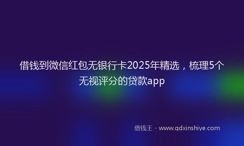 借钱到微信红包无银行卡2025年精选，梳理5个无视评分的贷款app