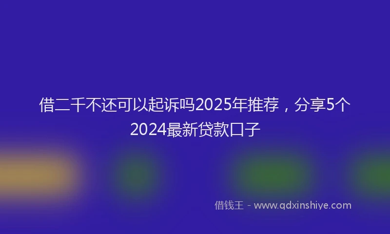 借二千不还可以起诉吗2025年推荐，分享5个2024最新贷款口子