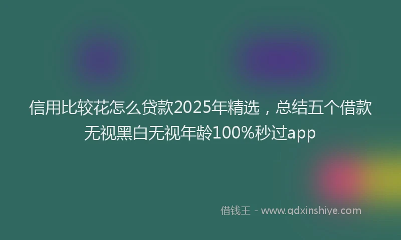 信用比较花怎么贷款2025年精选，总结五个借款无视黑白无视年龄100%秒过app