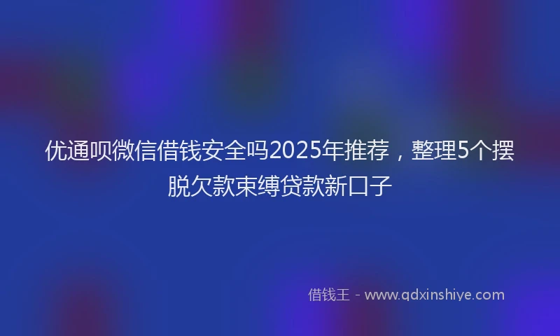优通呗微信借钱安全吗2025年推荐，整理5个摆脱欠款束缚贷款新口子