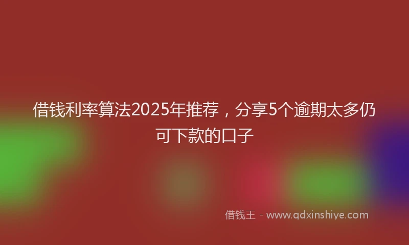 借钱利率算法2025年推荐，分享5个逾期太多仍可下款的口子
