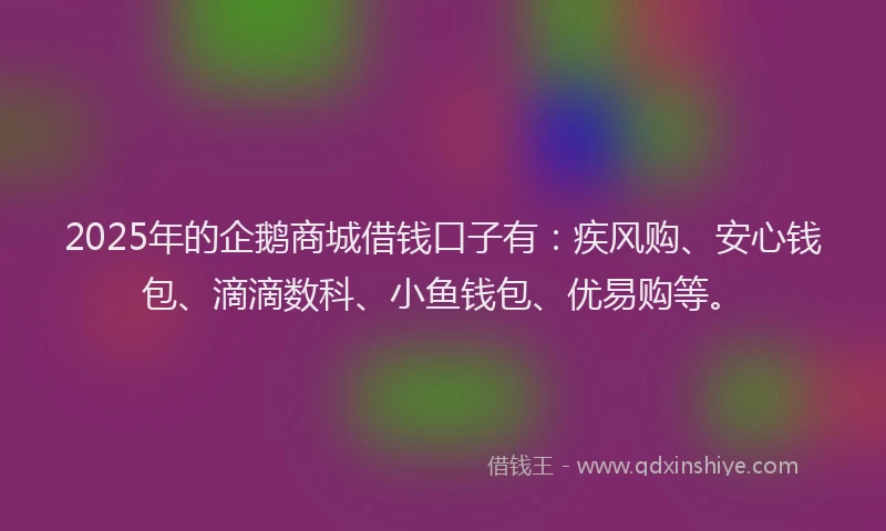 2025年的企鹅商城借钱口子有：疾风购、安心钱包、滴滴数科、小鱼钱包、优易购等。