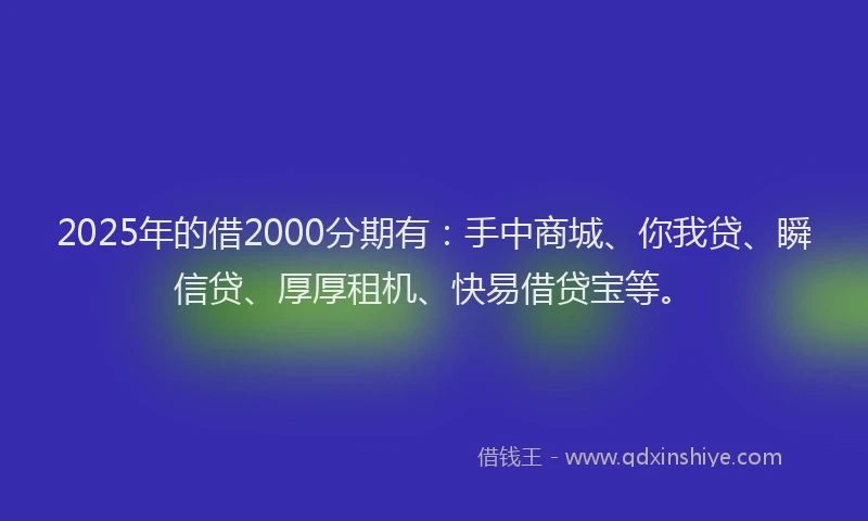 2025年的借2000分期有：手中商城、你我贷、瞬信贷、厚厚租机、快易借贷宝等。