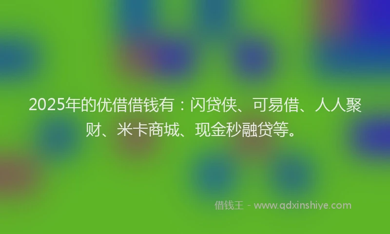 2025年的优借借钱有：闪贷侠、可易借、人人聚财、米卡商城、现金秒融贷等。