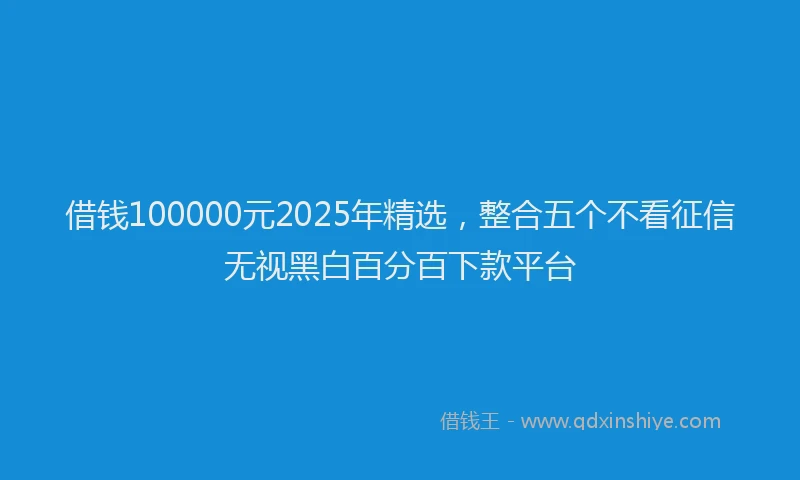 借钱100000元2025年精选，整合五个不看征信无视黑白百分百下款平台