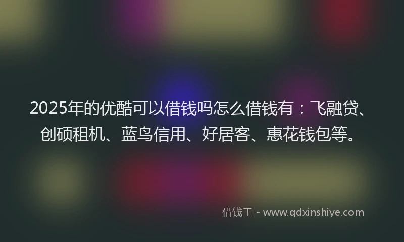 2025年的优酷可以借钱吗怎么借钱有：飞融贷、创硕租机、蓝鸟信用、好居客、惠花钱包等。