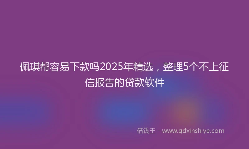 佩琪帮容易下款吗2025年精选，整理5个不上征信报告的贷款软件