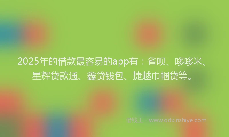 2025年的借款最容易的app有：省呗、哆哆米、星辉贷款通、鑫贷钱包、捷越巾帼贷等。