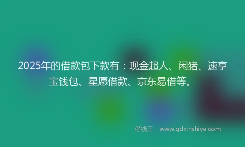 2025年的借款包下款有：现金超人、闲猪、速享宝钱包、星愿借款、京东易借等。