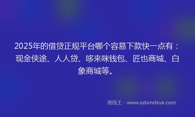2025年的借贷正规平台哪个容易下款快一点有：现金侠途、人人贷、哆来咪钱包、匠也商城、白象商城等。