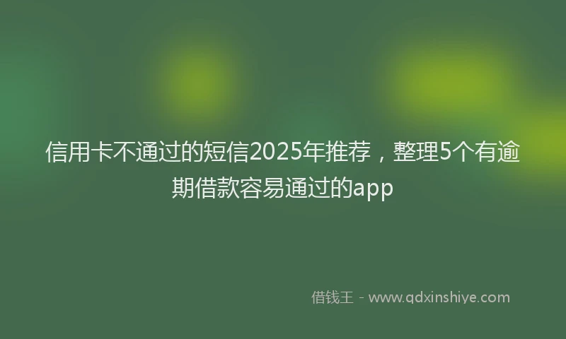 信用卡不通过的短信2025年推荐，整理5个有逾期借款容易通过的app