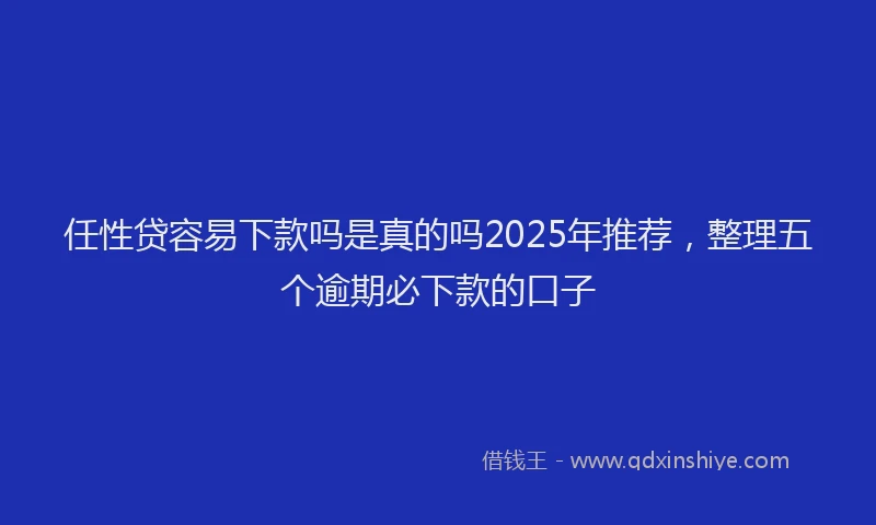 任性贷容易下款吗是真的吗2025年推荐，整理五个逾期必下款的口子