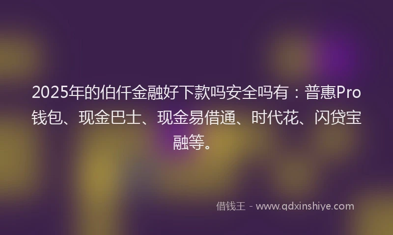 2025年的伯仟金融好下款吗安全吗有：普惠Pro钱包、现金巴士、现金易借通、时代花、闪贷宝融等。