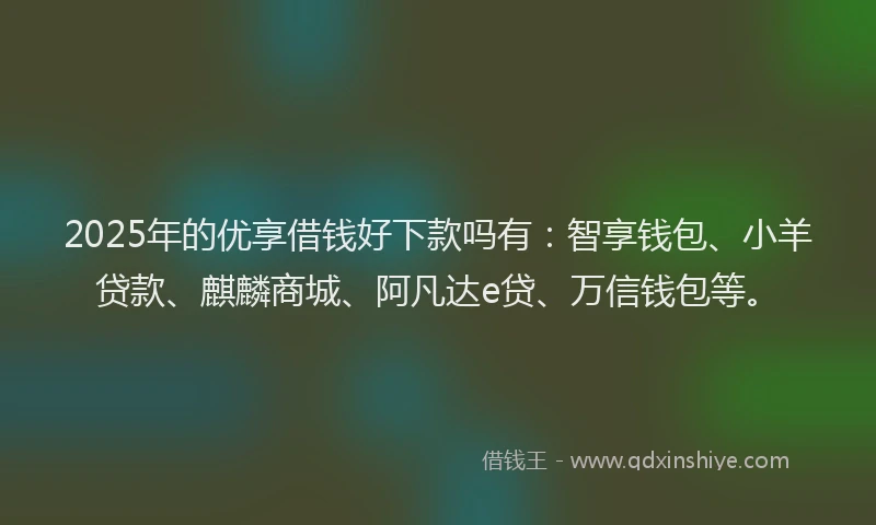 2025年的优享借钱好下款吗有：智享钱包、小羊贷款、麒麟商城、阿凡达e贷、万信钱包等。