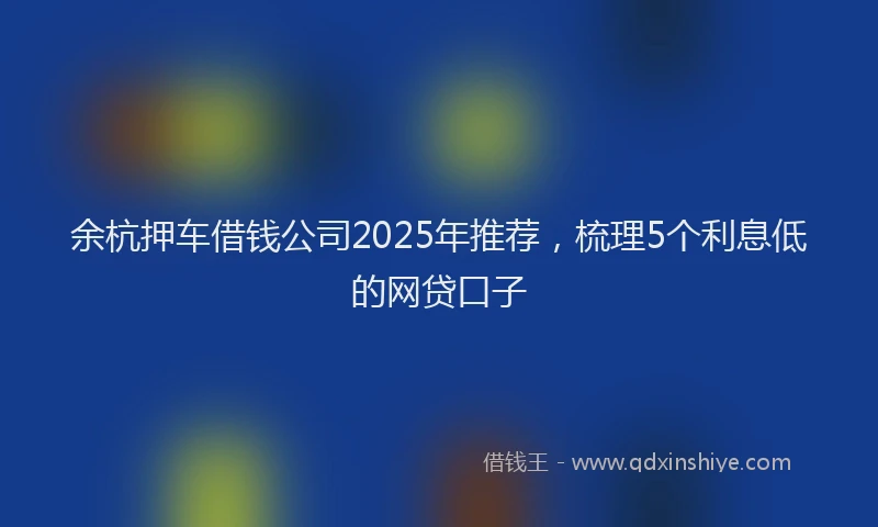 余杭押车借钱公司2025年推荐，梳理5个利息低的网贷口子