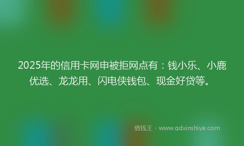 2025年的信用卡网申被拒网点有：钱小乐、小鹿优选、龙龙用、闪电侠钱包、现金好贷等。