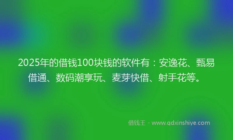 2025年的借钱100块钱的软件有：安逸花、甄易借通、数码潮享玩、麦芽快借、射手花等。