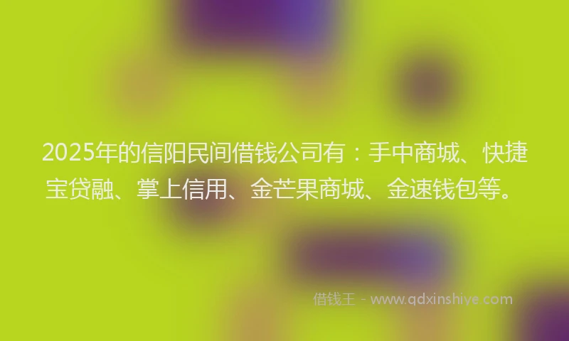 2025年的信阳民间借钱公司有：手中商城、快捷宝贷融、掌上信用、金芒果商城、金速钱包等。