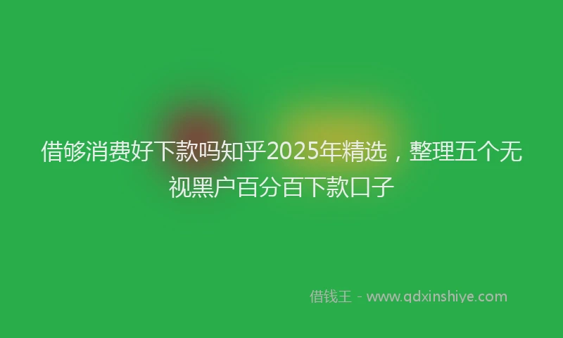 借够消费好下款吗知乎2025年精选，整理五个无视黑户百分百下款口子