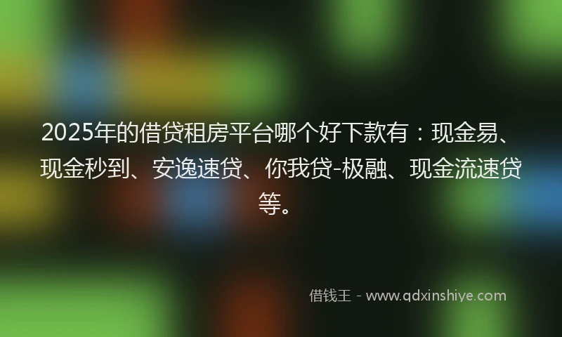 2025年的借贷租房平台哪个好下款有：现金易、现金秒到、安逸速贷、你我贷-极融、现金流速贷等。