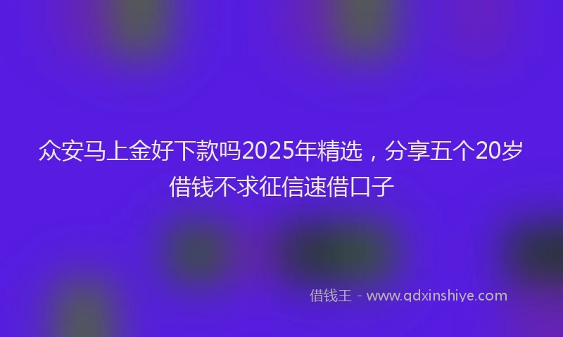 众安马上金好下款吗2025年精选，分享五个20岁借钱不求征信速借口子