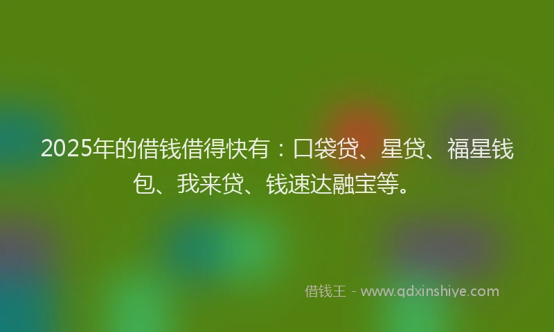 2025年的借钱借得快有：口袋贷、星贷、福星钱包、我来贷、钱速达融宝等。