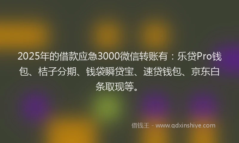 2025年的借款应急3000微信转账有：乐贷Pro钱包、桔子分期、钱袋瞬贷宝、速贷钱包、京东白条取现等。