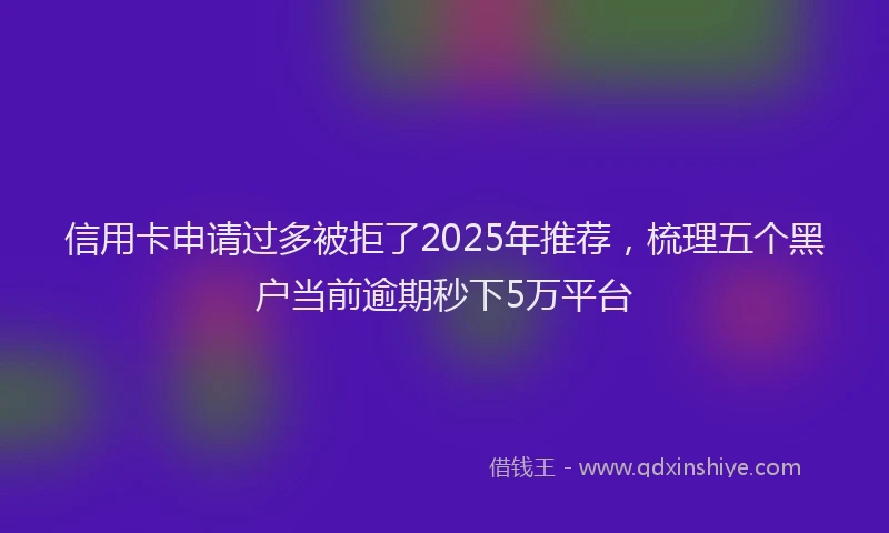 信用卡申请过多被拒了2025年推荐，梳理五个黑户当前逾期秒下5万平台