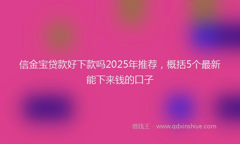信金宝贷款好下款吗2025年推荐，概括5个最新能下来钱的口子