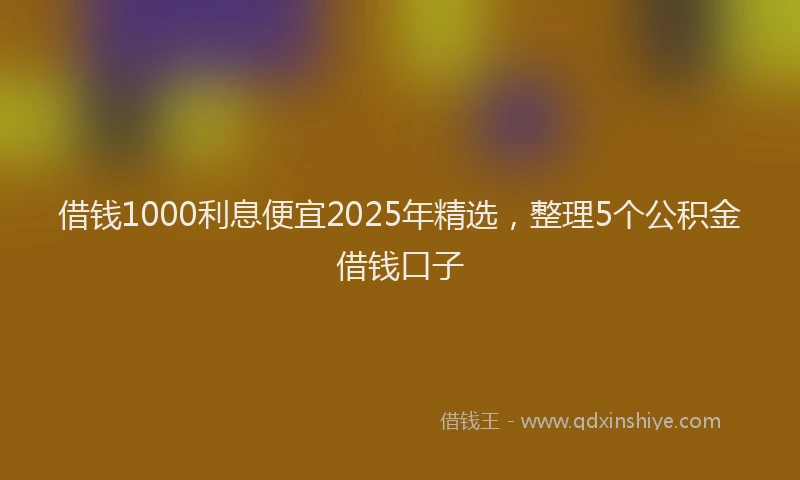 借钱1000利息便宜2025年精选，整理5个公积金借钱口子