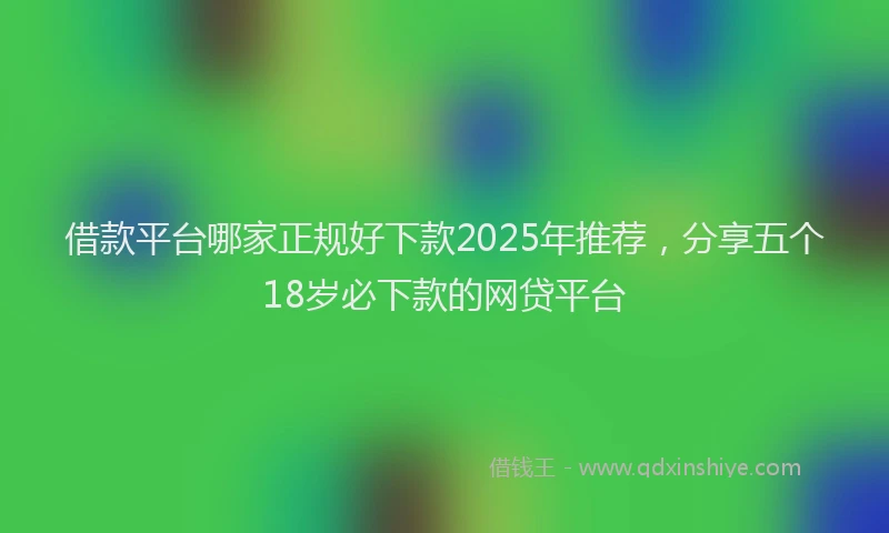借款平台哪家正规好下款2025年推荐，分享五个18岁必下款的网贷平台