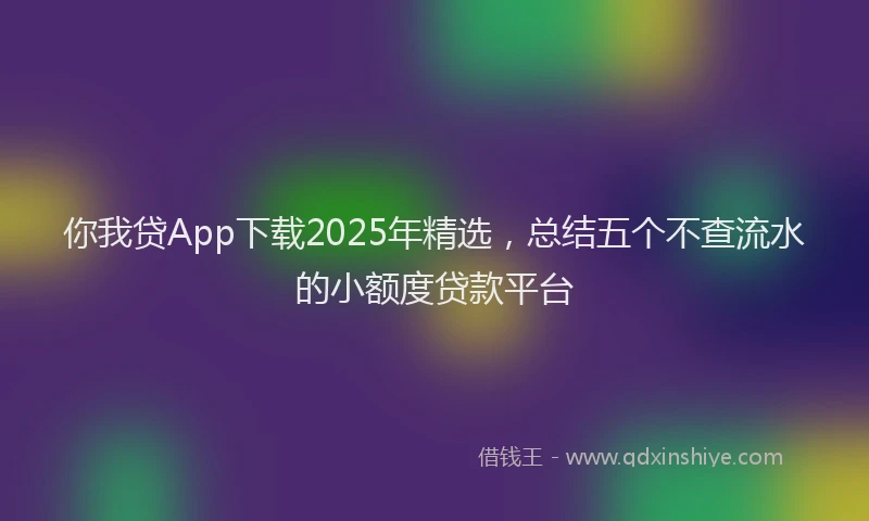 你我贷App下载2025年精选，总结五个不查流水的小额度贷款平台