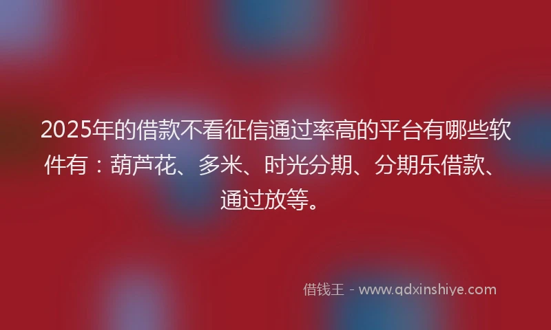 2025年的借款不看征信通过率高的平台有哪些软件有：葫芦花、多米、时光分期、分期乐借款、通过放等。
